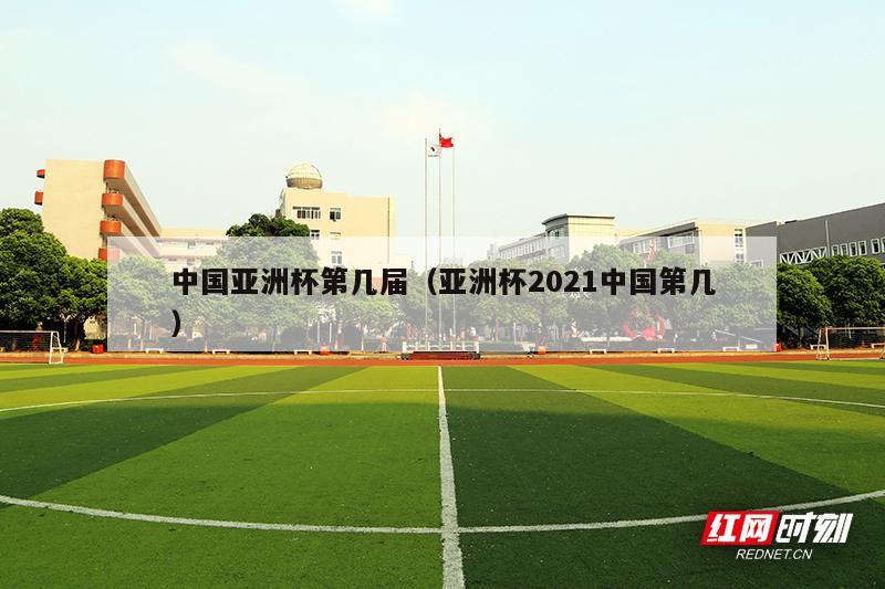 中国亚洲杯第几届（亚洲杯2021中国第几）