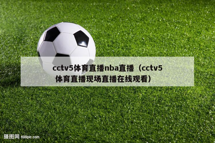 cctv5体育直播nba直播（cctv5 体育直播现场直播在线观看）