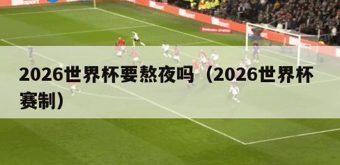 2026世界杯要熬夜吗（2026世界杯 赛制）
